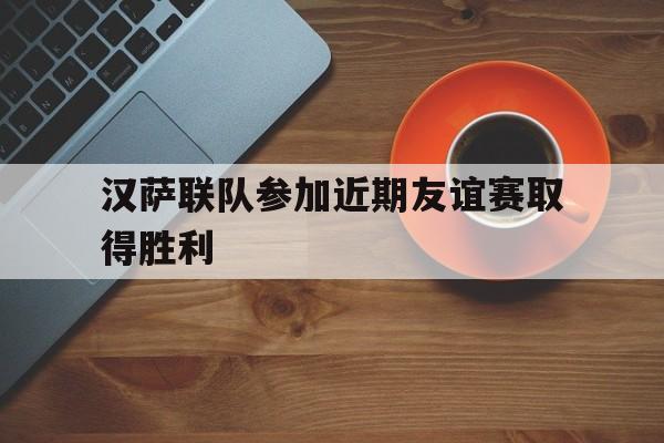 汉萨联队参加近期友谊赛取得胜利